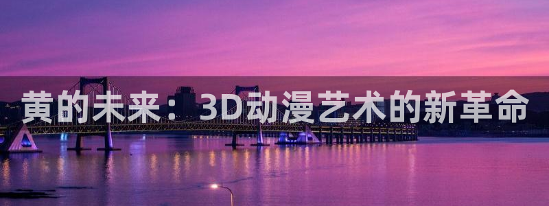 在58动漫网：黄的未来：3D动漫艺术的新革命