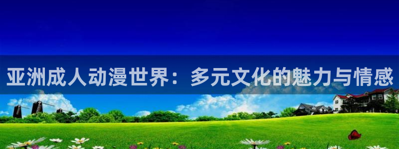 58动漫官方：亚洲成人动漫世界：多元文化的魅力与情感