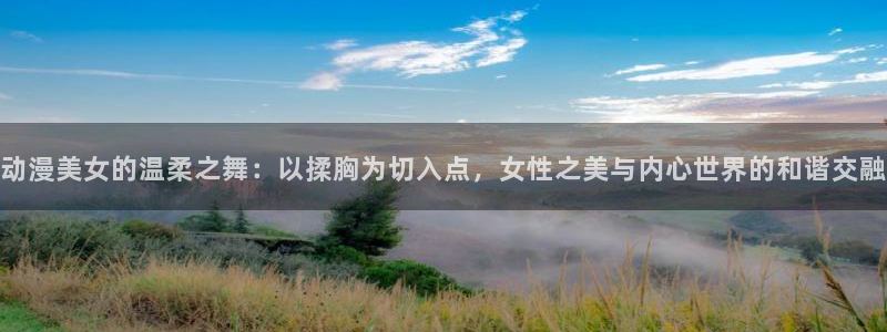 58动漫网免费：动漫美女的温柔之舞：以揉胸为切入点，女性之美与内心世界的和谐交融