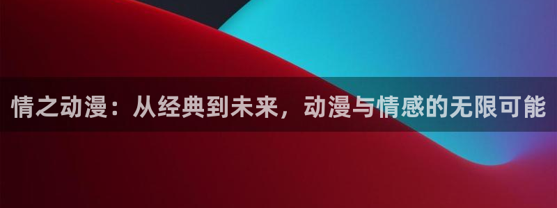 在58动漫网：情之动漫：从经典到未来，动漫与情感的无限可能