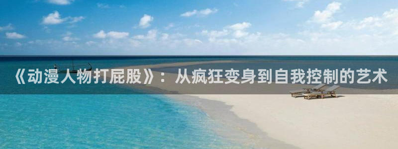 58动漫免费看：《动漫人物打屁股》：从疯狂变身到自我控制的艺术