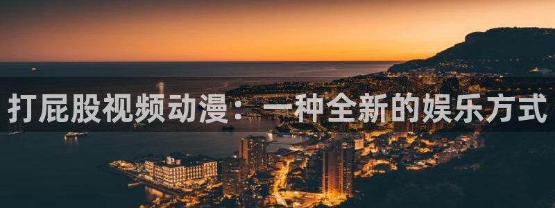 58动漫在线看：打屁股视频动漫：一种全新的娱乐方式