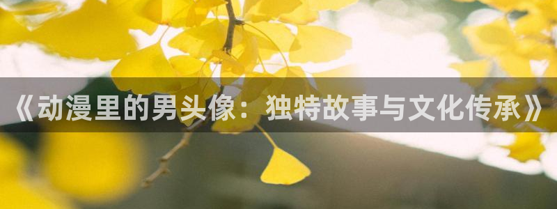 58动漫赎罪日在线播放：《动漫里的男头像：独特故事与文化传承》